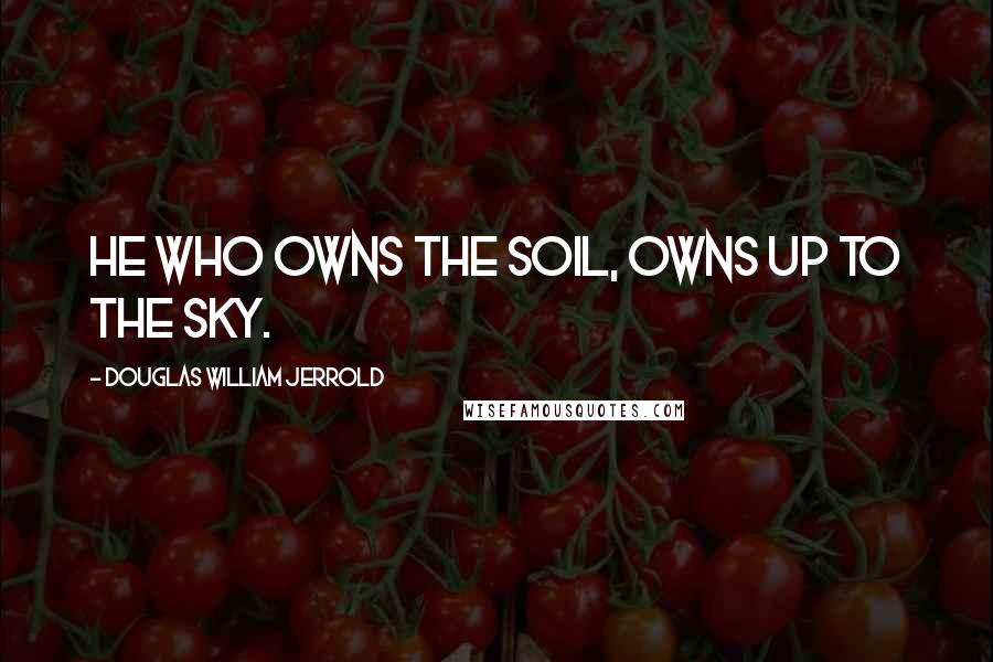 Douglas William Jerrold Quotes: He who owns the soil, owns up to the sky.