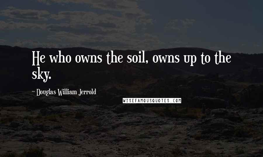 Douglas William Jerrold Quotes: He who owns the soil, owns up to the sky.