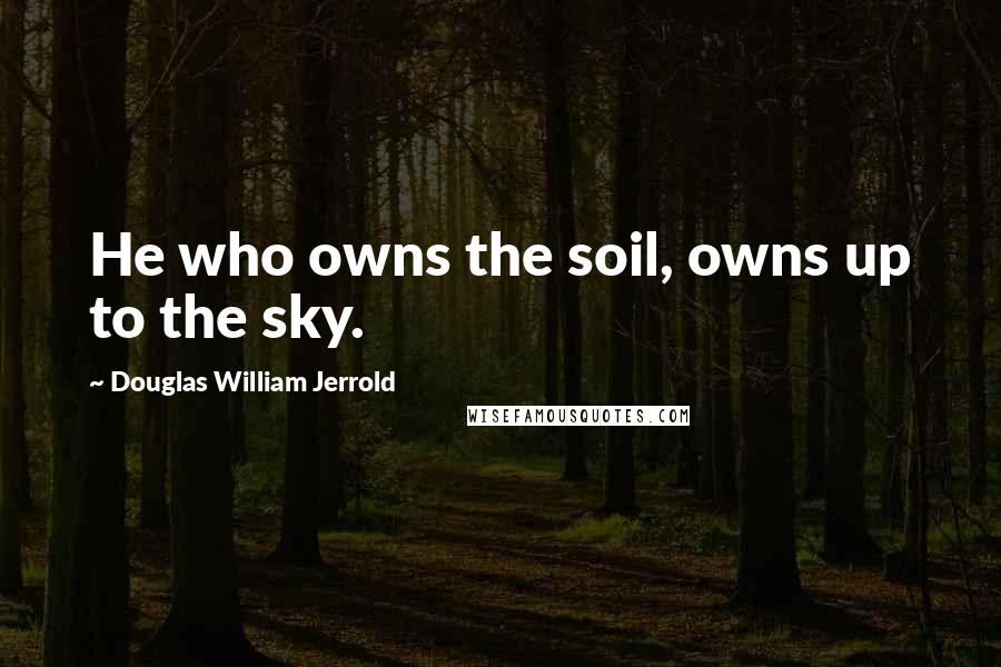 Douglas William Jerrold Quotes: He who owns the soil, owns up to the sky.