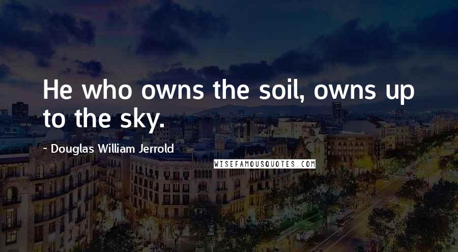 Douglas William Jerrold Quotes: He who owns the soil, owns up to the sky.