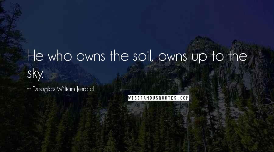 Douglas William Jerrold Quotes: He who owns the soil, owns up to the sky.