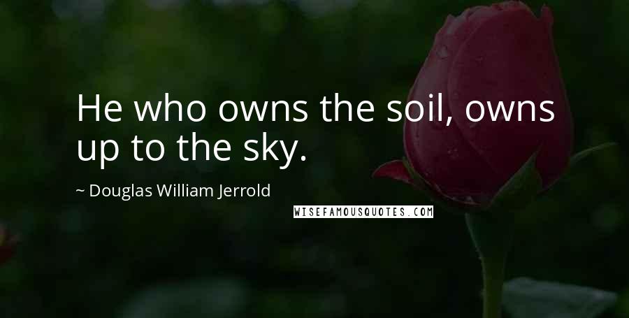 Douglas William Jerrold Quotes: He who owns the soil, owns up to the sky.