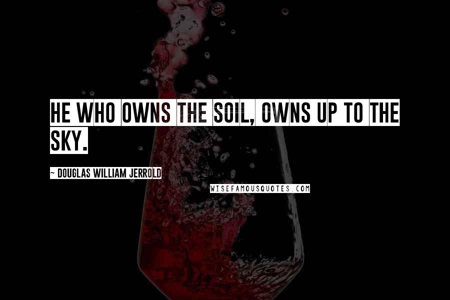 Douglas William Jerrold Quotes: He who owns the soil, owns up to the sky.