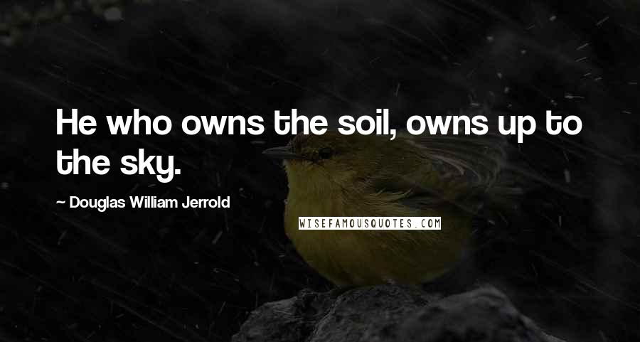 Douglas William Jerrold Quotes: He who owns the soil, owns up to the sky.