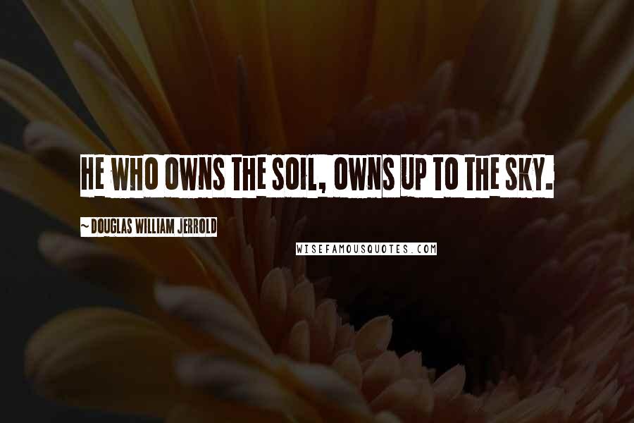 Douglas William Jerrold Quotes: He who owns the soil, owns up to the sky.