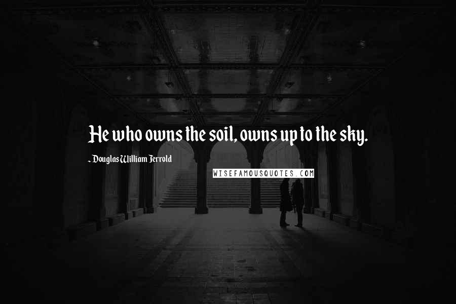 Douglas William Jerrold Quotes: He who owns the soil, owns up to the sky.