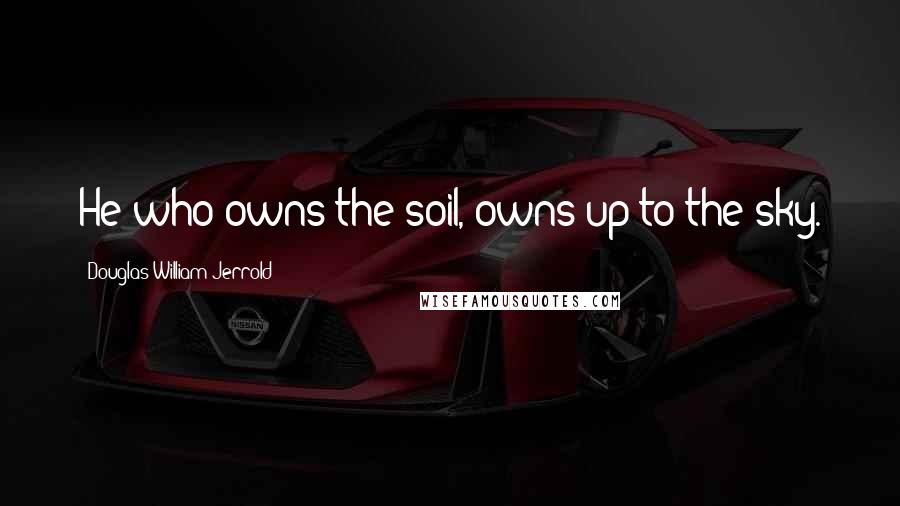 Douglas William Jerrold Quotes: He who owns the soil, owns up to the sky.