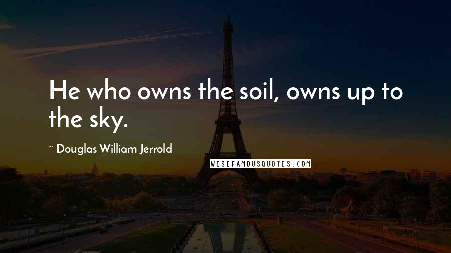Douglas William Jerrold Quotes: He who owns the soil, owns up to the sky.