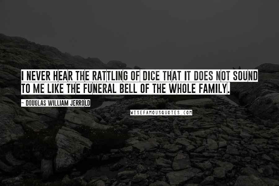 Douglas William Jerrold Quotes: I never hear the rattling of dice that it does not sound to me like the funeral bell of the whole family.