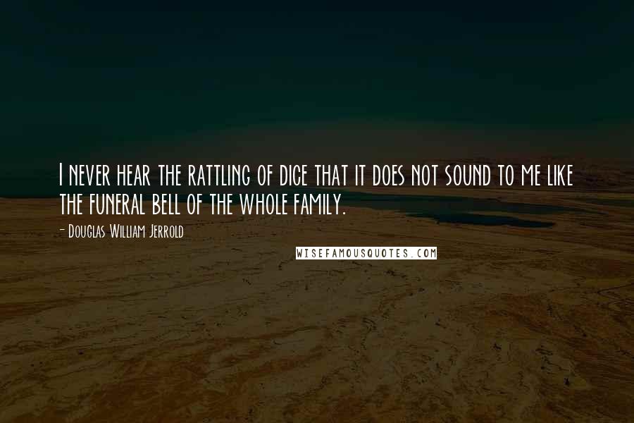 Douglas William Jerrold Quotes: I never hear the rattling of dice that it does not sound to me like the funeral bell of the whole family.