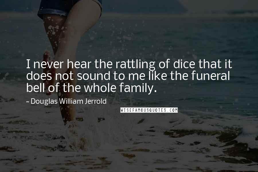 Douglas William Jerrold Quotes: I never hear the rattling of dice that it does not sound to me like the funeral bell of the whole family.