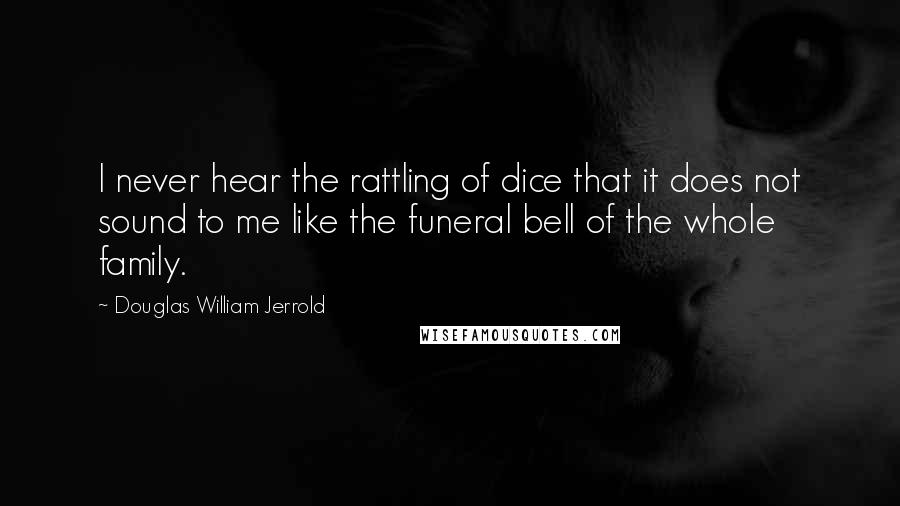 Douglas William Jerrold Quotes: I never hear the rattling of dice that it does not sound to me like the funeral bell of the whole family.