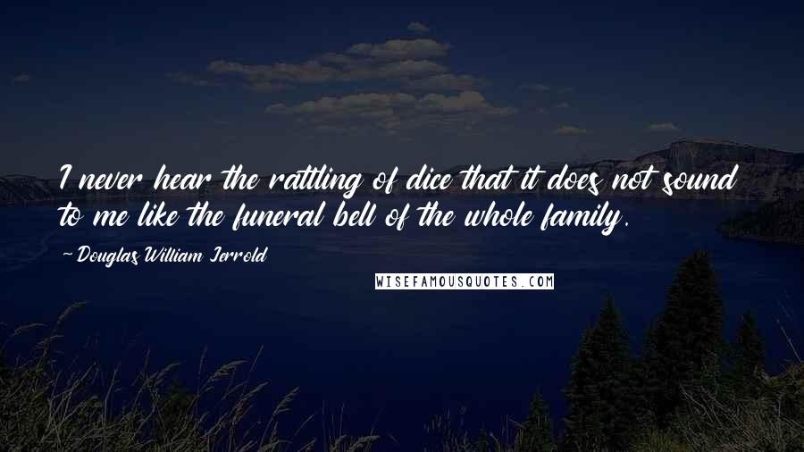 Douglas William Jerrold Quotes: I never hear the rattling of dice that it does not sound to me like the funeral bell of the whole family.