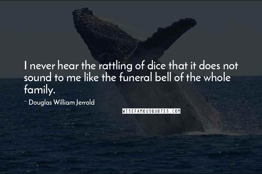 Douglas William Jerrold Quotes: I never hear the rattling of dice that it does not sound to me like the funeral bell of the whole family.