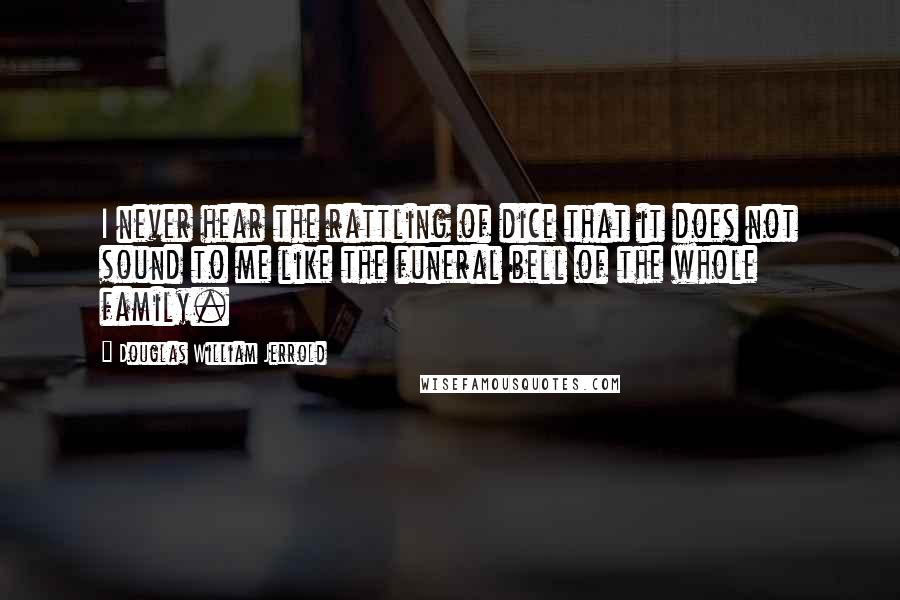 Douglas William Jerrold Quotes: I never hear the rattling of dice that it does not sound to me like the funeral bell of the whole family.