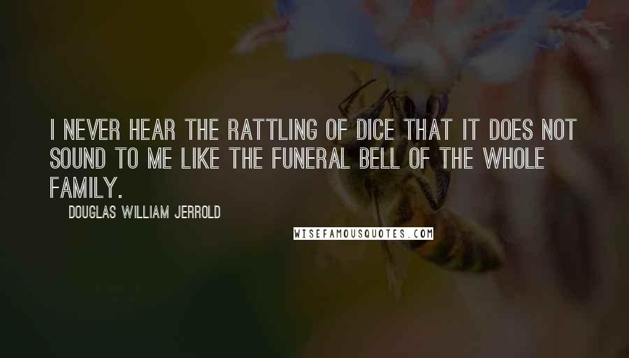 Douglas William Jerrold Quotes: I never hear the rattling of dice that it does not sound to me like the funeral bell of the whole family.