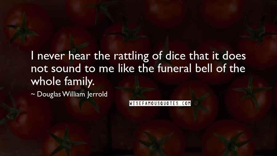 Douglas William Jerrold Quotes: I never hear the rattling of dice that it does not sound to me like the funeral bell of the whole family.