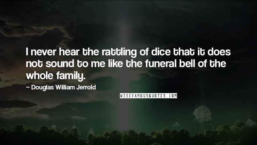 Douglas William Jerrold Quotes: I never hear the rattling of dice that it does not sound to me like the funeral bell of the whole family.