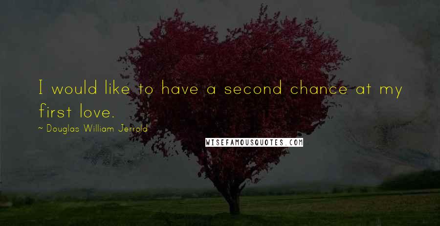 Douglas William Jerrold Quotes: I would like to have a second chance at my first love.