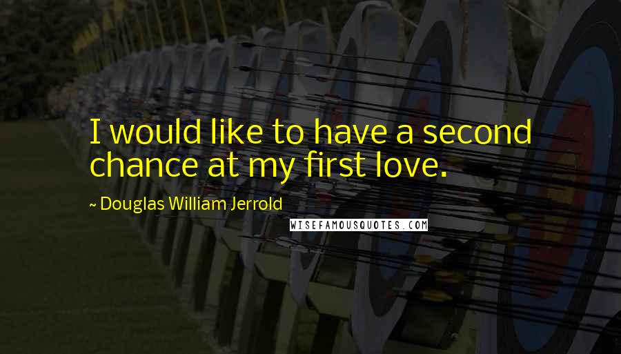 Douglas William Jerrold Quotes: I would like to have a second chance at my first love.