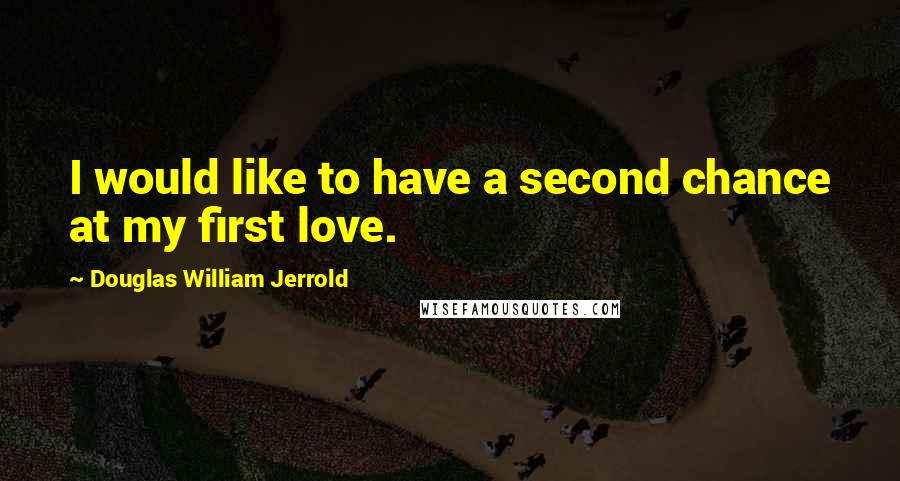 Douglas William Jerrold Quotes: I would like to have a second chance at my first love.