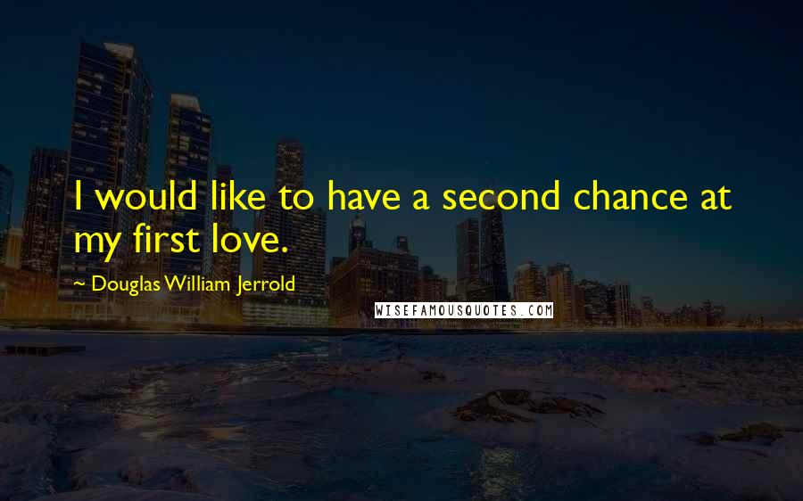 Douglas William Jerrold Quotes: I would like to have a second chance at my first love.