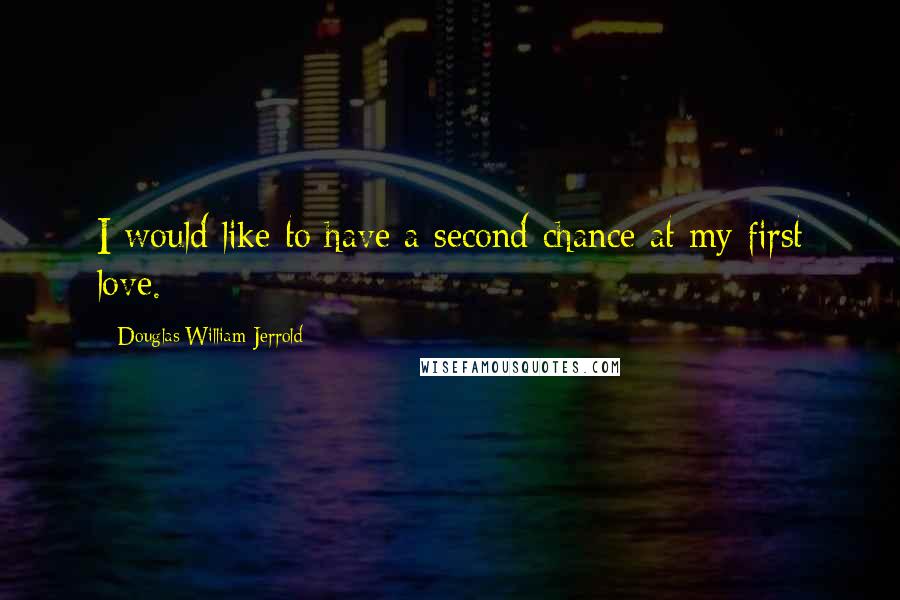 Douglas William Jerrold Quotes: I would like to have a second chance at my first love.