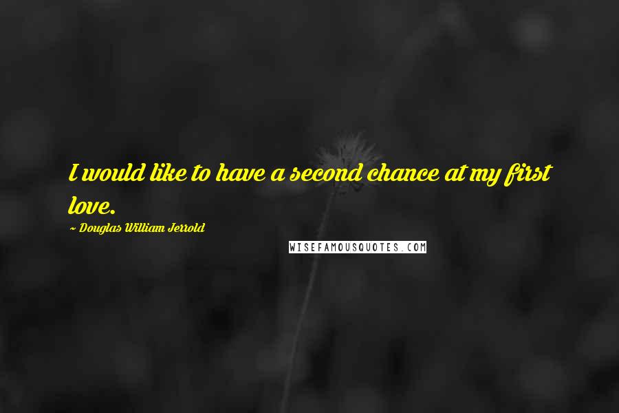 Douglas William Jerrold Quotes: I would like to have a second chance at my first love.