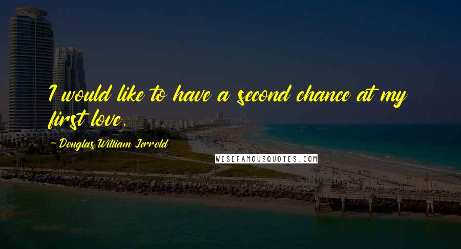 Douglas William Jerrold Quotes: I would like to have a second chance at my first love.