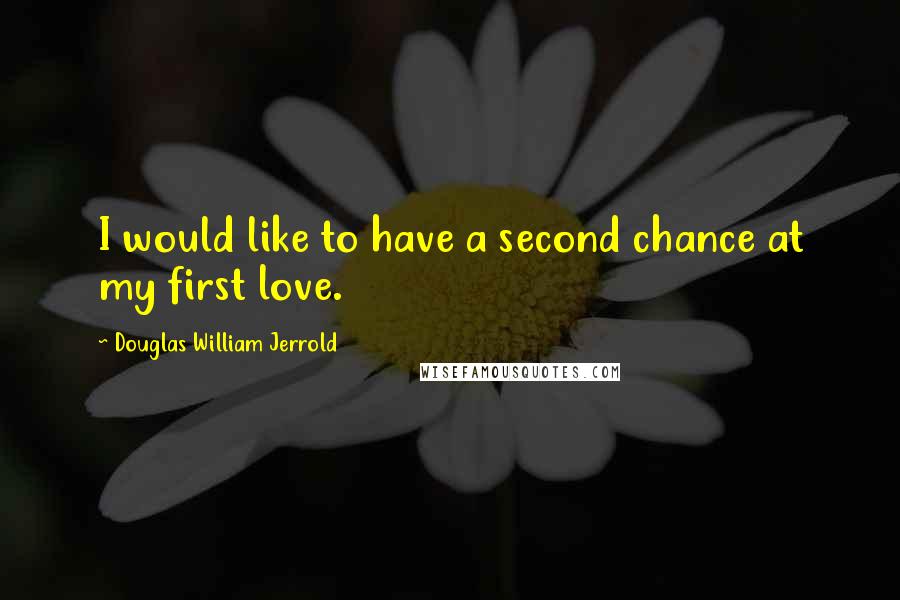 Douglas William Jerrold Quotes: I would like to have a second chance at my first love.