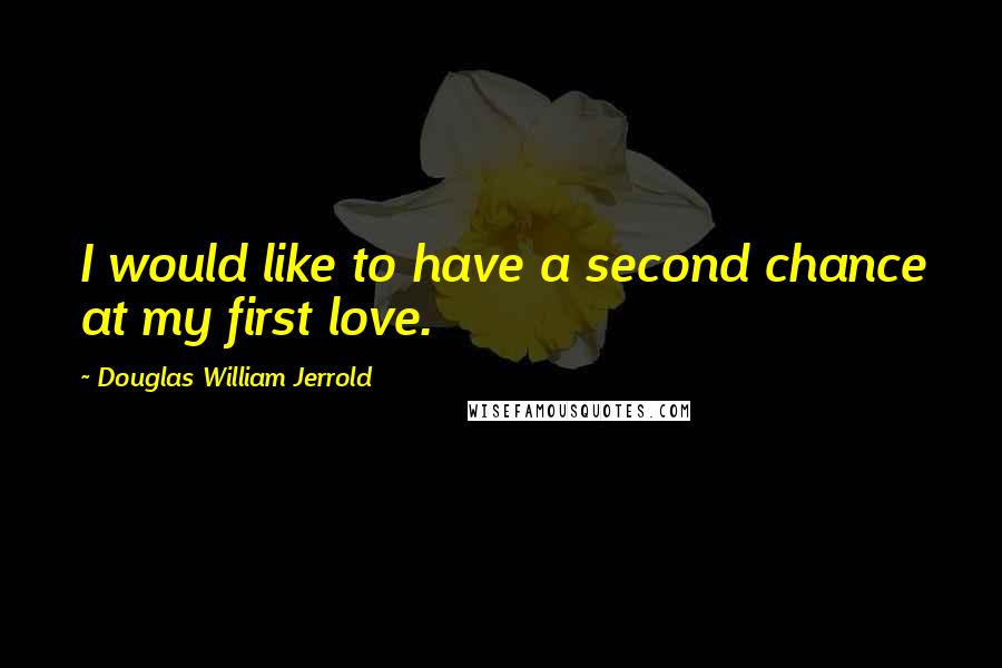 Douglas William Jerrold Quotes: I would like to have a second chance at my first love.