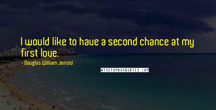 Douglas William Jerrold Quotes: I would like to have a second chance at my first love.