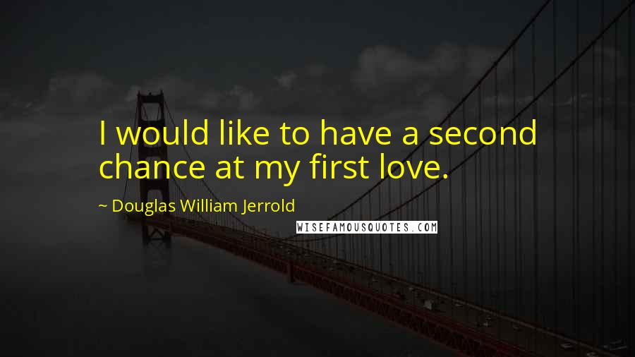 Douglas William Jerrold Quotes: I would like to have a second chance at my first love.