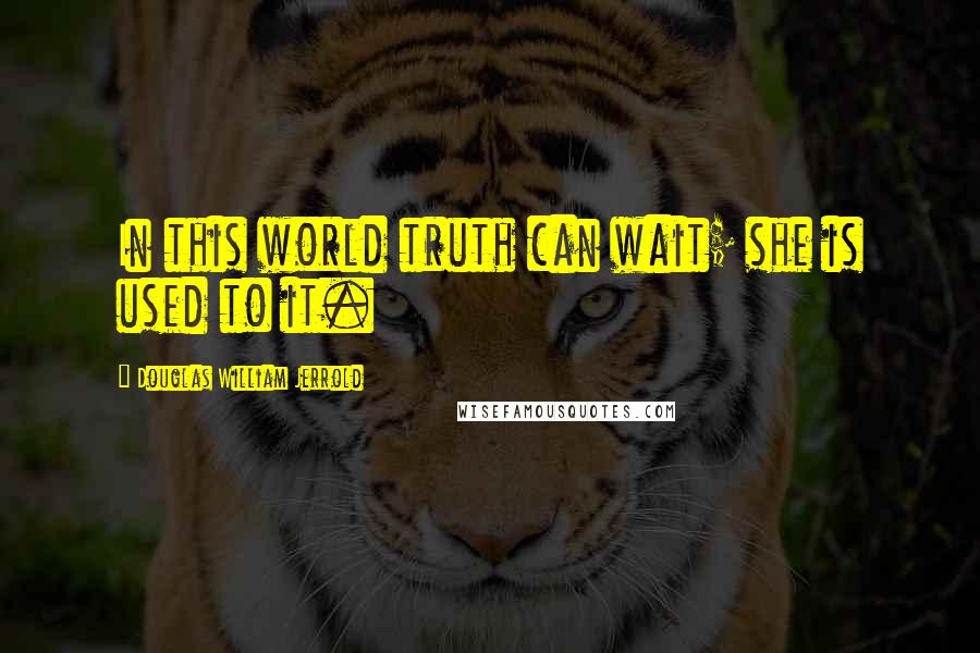 Douglas William Jerrold Quotes: In this world truth can wait; she is used to it.