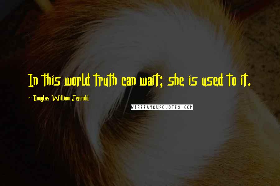 Douglas William Jerrold Quotes: In this world truth can wait; she is used to it.