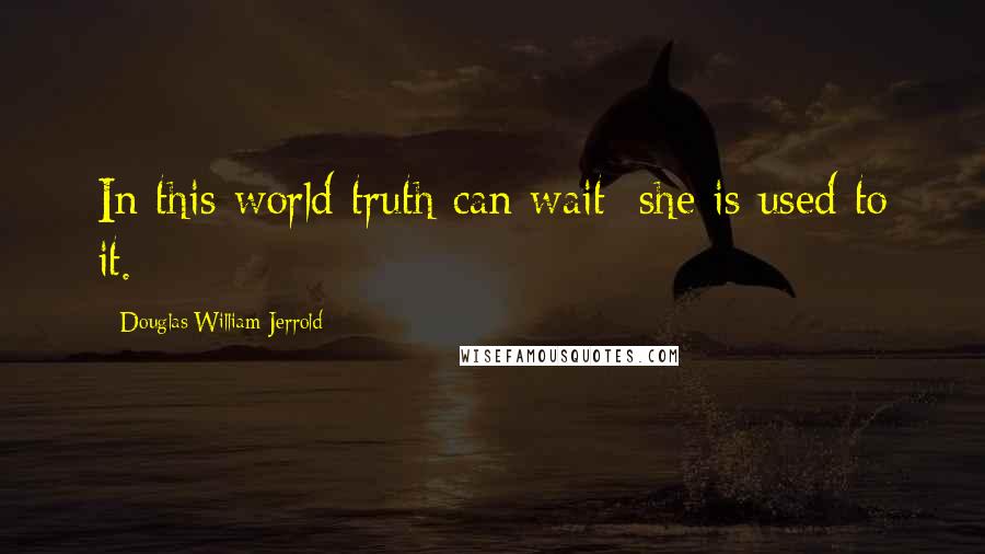 Douglas William Jerrold Quotes: In this world truth can wait; she is used to it.