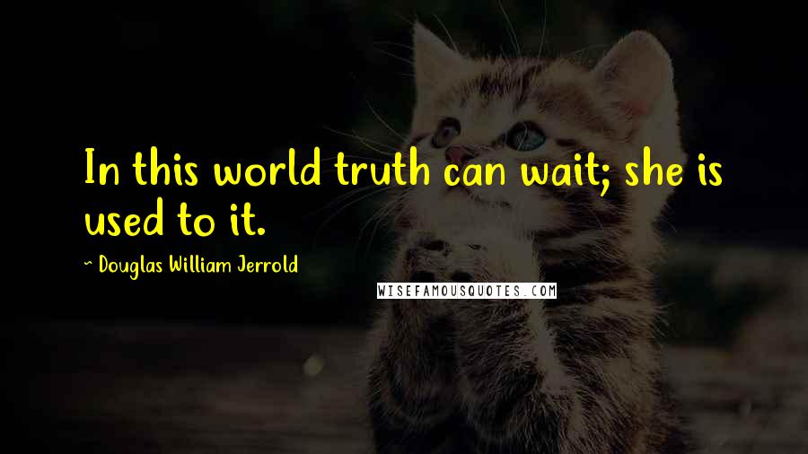 Douglas William Jerrold Quotes: In this world truth can wait; she is used to it.