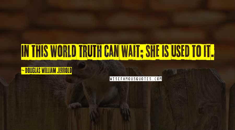 Douglas William Jerrold Quotes: In this world truth can wait; she is used to it.