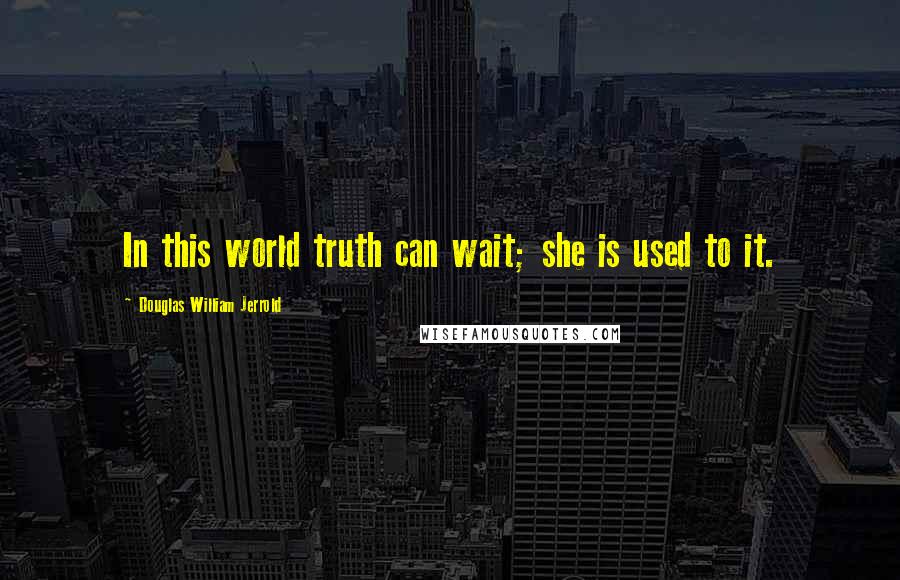 Douglas William Jerrold Quotes: In this world truth can wait; she is used to it.