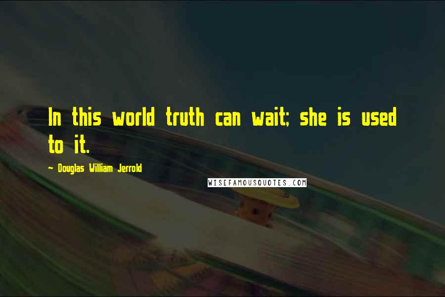 Douglas William Jerrold Quotes: In this world truth can wait; she is used to it.