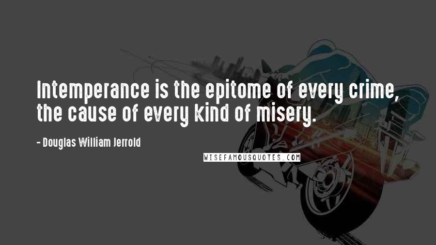Douglas William Jerrold Quotes: Intemperance is the epitome of every crime, the cause of every kind of misery.