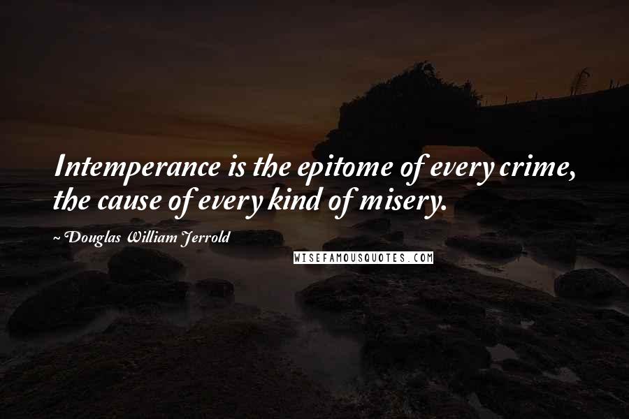 Douglas William Jerrold Quotes: Intemperance is the epitome of every crime, the cause of every kind of misery.