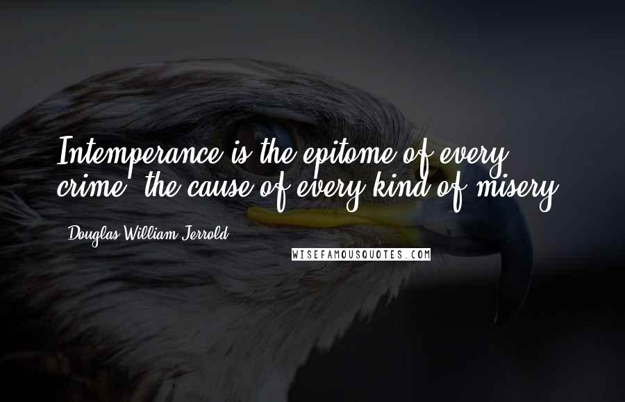 Douglas William Jerrold Quotes: Intemperance is the epitome of every crime, the cause of every kind of misery.