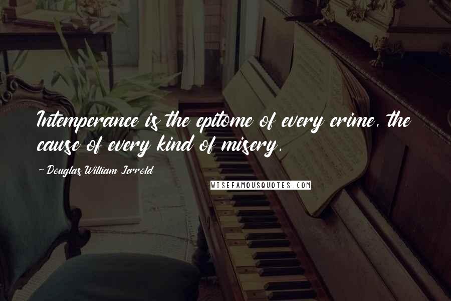 Douglas William Jerrold Quotes: Intemperance is the epitome of every crime, the cause of every kind of misery.