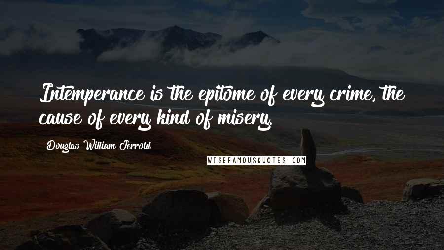 Douglas William Jerrold Quotes: Intemperance is the epitome of every crime, the cause of every kind of misery.