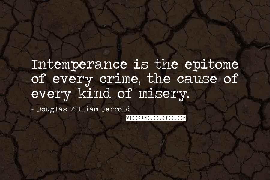 Douglas William Jerrold Quotes: Intemperance is the epitome of every crime, the cause of every kind of misery.