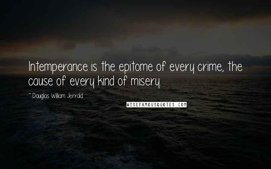 Douglas William Jerrold Quotes: Intemperance is the epitome of every crime, the cause of every kind of misery.