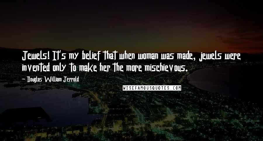Douglas William Jerrold Quotes: Jewels! It's my belief that when woman was made, jewels were invented only to make her the more mischievous.