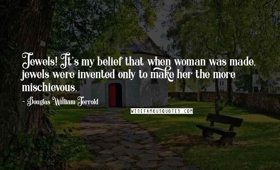 Douglas William Jerrold Quotes: Jewels! It's my belief that when woman was made, jewels were invented only to make her the more mischievous.