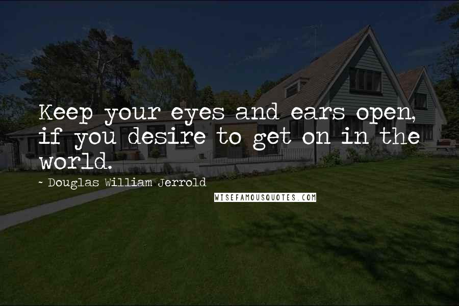 Douglas William Jerrold Quotes: Keep your eyes and ears open, if you desire to get on in the world.